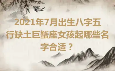 2021年7月出生八字五行缺土巨蟹座女孩起哪些名字合适?