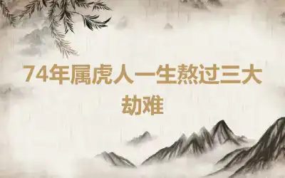74年属虎人一生熬过三大劫难