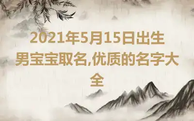2021年5月15日出生男宝宝取名,优质的名字大全