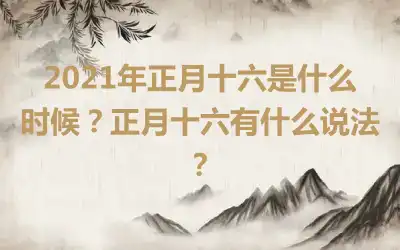 2021年正月十六是什么时候？正月十六有什么说法？