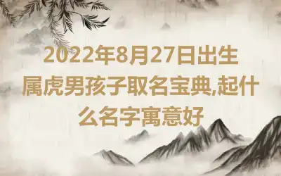 2022年8月27日出生属虎男孩子取名宝典,起什么名字寓意好