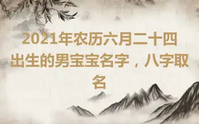 2021年农历六月二十四出生的男宝宝名字,八字取名