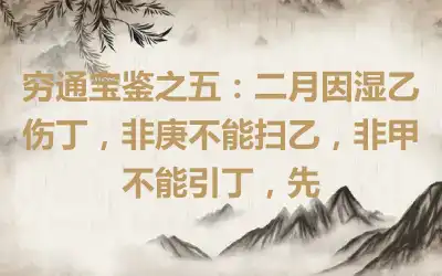 穷通宝鉴之五：二月因湿乙伤丁，非庚不能扫乙，非甲不能引丁，先