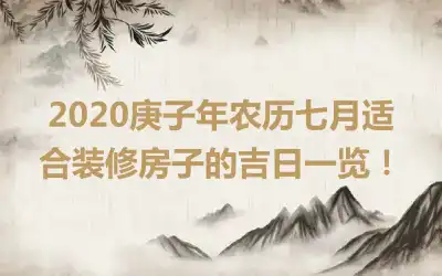 2020庚子年农历七月适合装修房子的吉日一览！