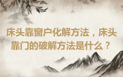床头靠窗户化解方法，床头靠门的破解方法是什么？