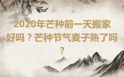 2020年芒种前一天搬家好吗？芒种节气麦子熟了吗？