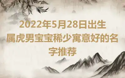 2022年5月28日出生属虎男宝宝稀少寓意好的名字推荐
