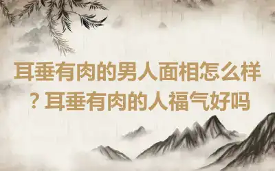 耳垂有肉的男人面相怎么样？耳垂有肉的人福气好吗