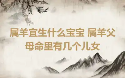 属羊宜生什么宝宝 属羊父母命里有几个儿女
