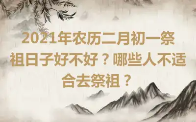 2021年农历二月初一祭祖日子好不好？哪些人不适合去祭祖？