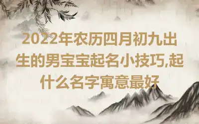 2022年农历四月初九出生的男宝宝起名小技巧,起什么名字寓意最好