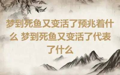 梦到死鱼又变活了预兆着什么 梦到死鱼又变活了代表了什么