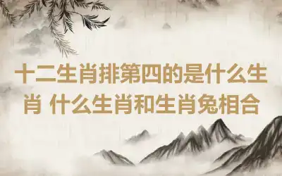 十二生肖排第四的是什么生肖 什么生肖和生肖兔相合