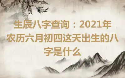 生辰八字查询：2021年农历六月初四这天出生的八字是什么