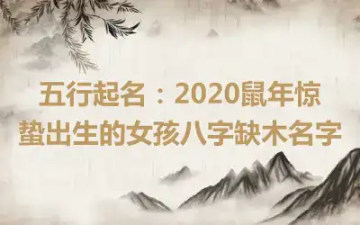 五行起名：2020鼠年惊蛰出生的女孩八字缺木名字