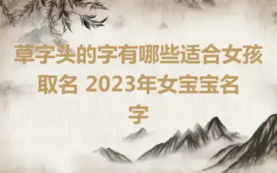 草字头的字有哪些适合女孩取名 2023年女宝宝名字