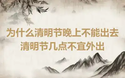 为什么清明节晚上不能出去 清明节几点不宜外出