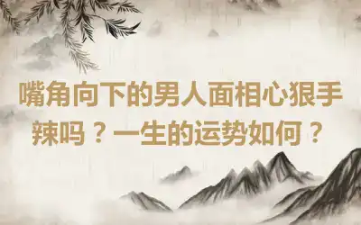 嘴角向下的男人面相心狠手辣吗？一生的运势如何？