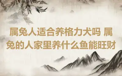 属兔人适合养格力犬吗 属兔的人家里养什么鱼能旺财