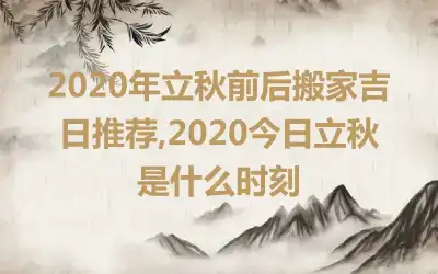 2020年立秋前后搬家吉日推荐,2020今日立秋是什么时刻