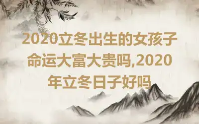2020立冬出生的女孩子命运大富大贵吗,2020年立冬日子好吗