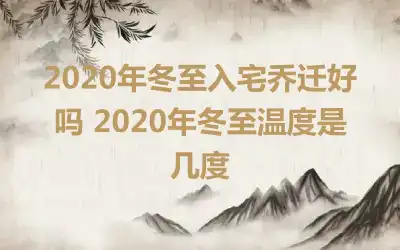 2020年冬至入宅乔迁好吗 2020年冬至温度是几度