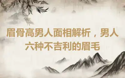 眉骨高男人面相解析，男人六种不吉利的眉毛
