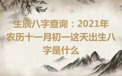 生辰八字查询：2021年农历十一月初一这天出生八字是什么