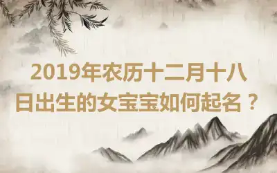 2019年农历十二月十八日出生的女宝宝如何起名？