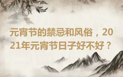 元宵节的禁忌和风俗，2021年元宵节日子好不好？