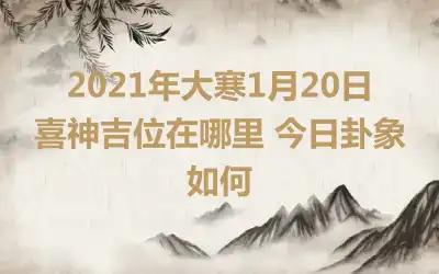2021年大寒1月20日喜神吉位在哪里 今日卦象如何