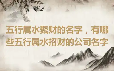 五行属水聚财的名字，有哪些五行属水招财的公司名字