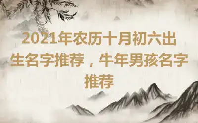 2021年农历十月初六出生名字推荐，牛年男孩名字推荐