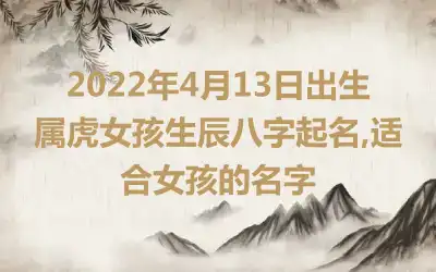 2022年4月13日出生属虎女孩生辰八字起名,适合女孩的名字