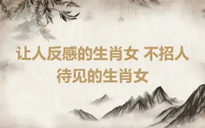 让人反感的生肖女 不招人待见的生肖女