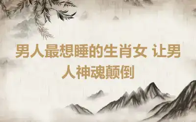 男人最想睡的生肖女 让男人神魂颠倒