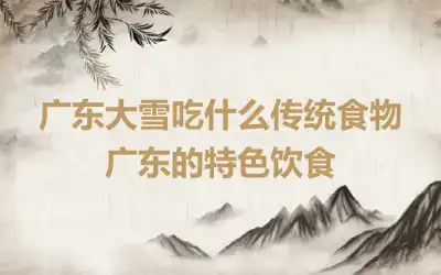 广东大雪吃什么传统食物 广东的特色饮食