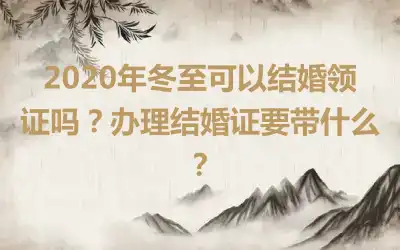 2020年冬至可以结婚领证吗？办理结婚证要带什么？