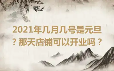 2021年几月几号是元旦？那天店铺可以开业吗？