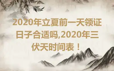 2020年立夏前一天领证日子合适吗,2020年三伏天时间表！
