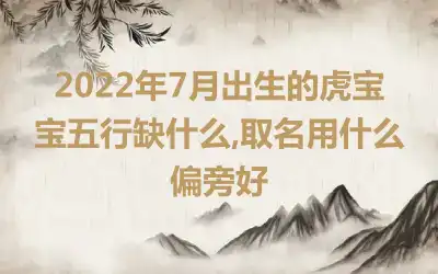 2022年7月出生的虎宝宝五行缺什么,取名用什么偏旁好