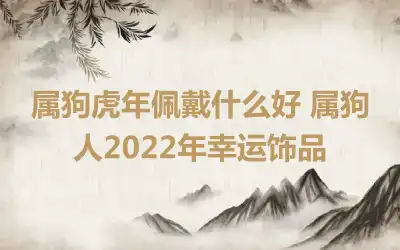 属狗虎年佩戴什么好 属狗人2022年幸运饰品