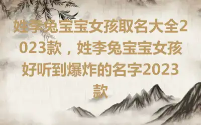 姓李兔宝宝女孩取名大全2023款，姓李兔宝宝女孩好听到爆炸的名字2023款