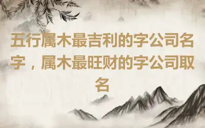 五行属木最吉利的字公司名字，属木最旺财的字公司取名