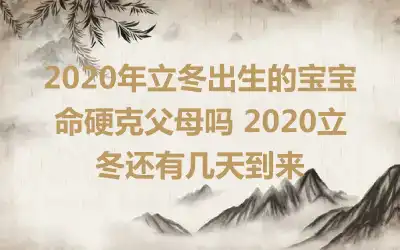 2020年立冬出生的宝宝命硬克父母吗 2020立冬还有几天到来