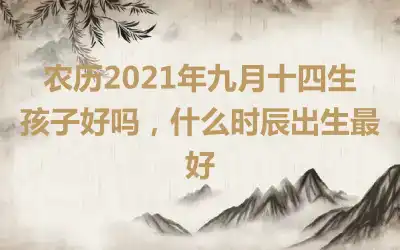 农历2021年九月十四生孩子好吗，什么时辰出生最好