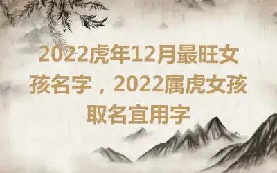 2022虎年12月最旺女孩名字，2022属虎女孩取名宜用字