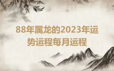 88年属龙的2023年运势运程每月运程