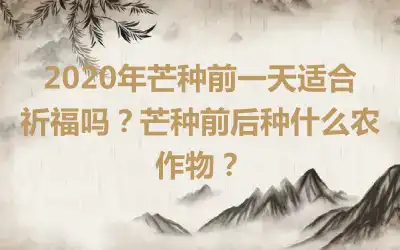 2020年芒种前一天适合祈福吗？芒种前后种什么农作物？