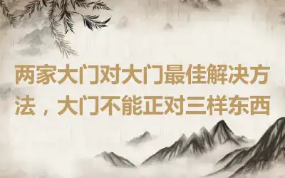 两家大门对大门最佳解决方法，大门不能正对三样东西